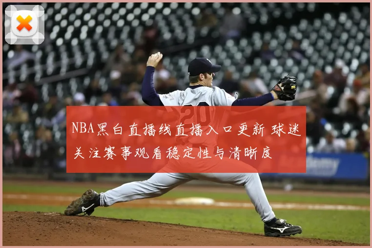 NBA黑白直播线直播入口更新 球迷关注赛事观看稳定性与清晰度