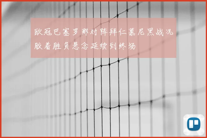 欧冠巴塞罗那对阵拜仁慕尼黑战况胶着胜负悬念延续到终场