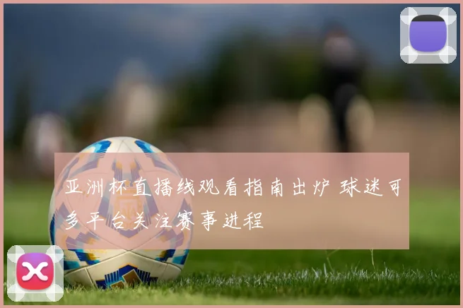 亚洲杯直播线观看指南出炉 球迷可多平台关注赛事进程