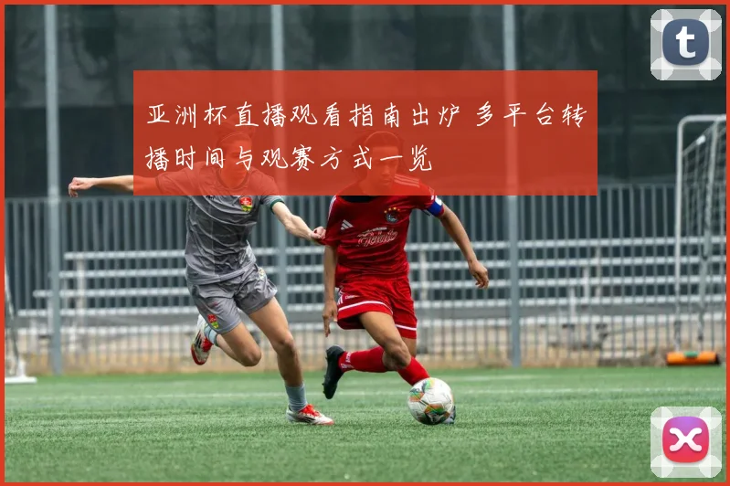 亚洲杯直播观看指南出炉 多平台转播时间与观赛方式一览