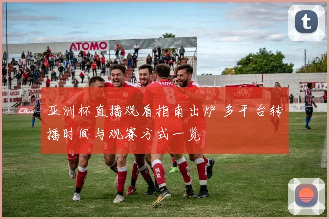 亚洲杯直播观看指南出炉 多平台转播时间与观赛方式一览