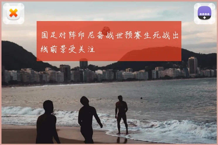 国足对阵印尼备战世预赛生死战出线前景受关注