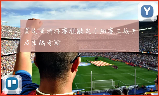 国足亚洲杯赛程敲定小组赛三战开启出线考验