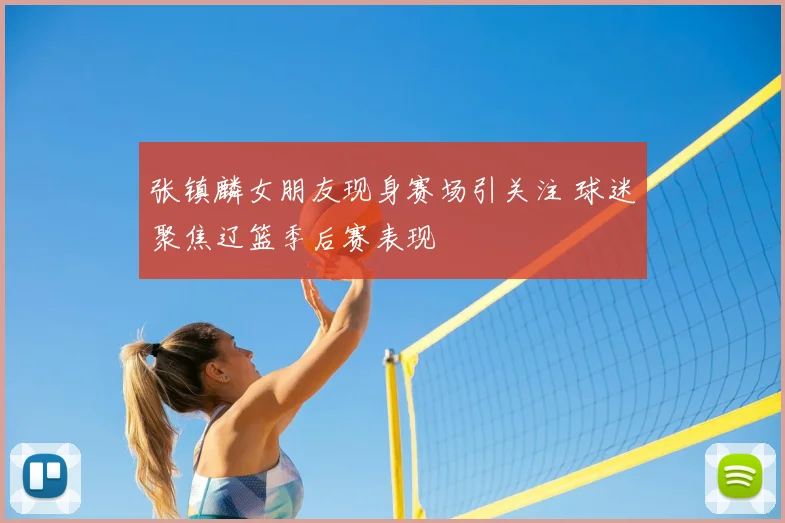 张镇麟女朋友现身赛场引关注 球迷聚焦辽篮季后赛表现