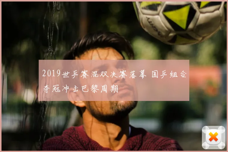 2019世乒赛混双决赛落幕 国乒组合夺冠冲击巴黎周期