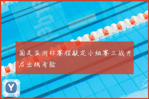 国足亚洲杯赛程敲定小组赛三战开启出线考验