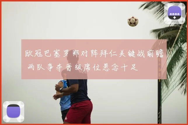 欧冠巴塞罗那对阵拜仁关键战前瞻 两队争夺晋级席位悬念十足