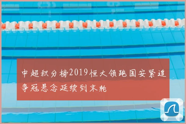 中超积分榜2019恒大领跑国安紧追争冠悬念延续到末轮