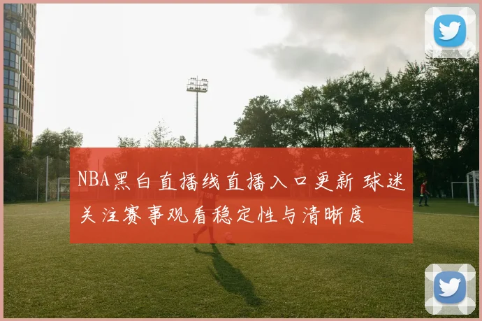 NBA黑白直播线直播入口更新 球迷关注赛事观看稳定性与清晰度