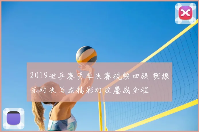 2019世乒赛男单决赛视频回顾 樊振东对决马龙精彩对攻鏖战全程