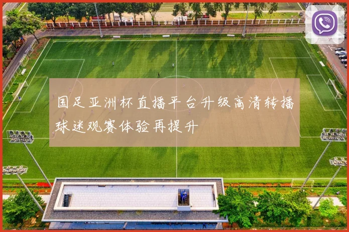 国足亚洲杯直播平台升级高清转播球迷观赛体验再提升