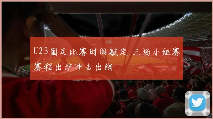 U23国足比赛时间敲定 三场小组赛赛程出炉冲击出线
