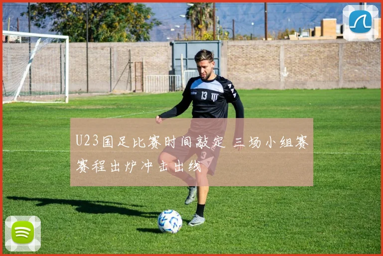 U23国足比赛时间敲定 三场小组赛赛程出炉冲击出线