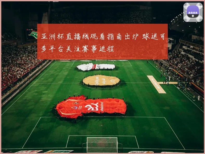 亚洲杯直播线观看指南出炉 球迷可多平台关注赛事进程