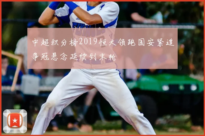 中超积分榜2019恒大领跑国安紧追争冠悬念延续到末轮